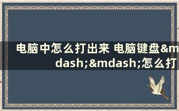 电脑中怎么打出来 电脑键盘——怎么打出来